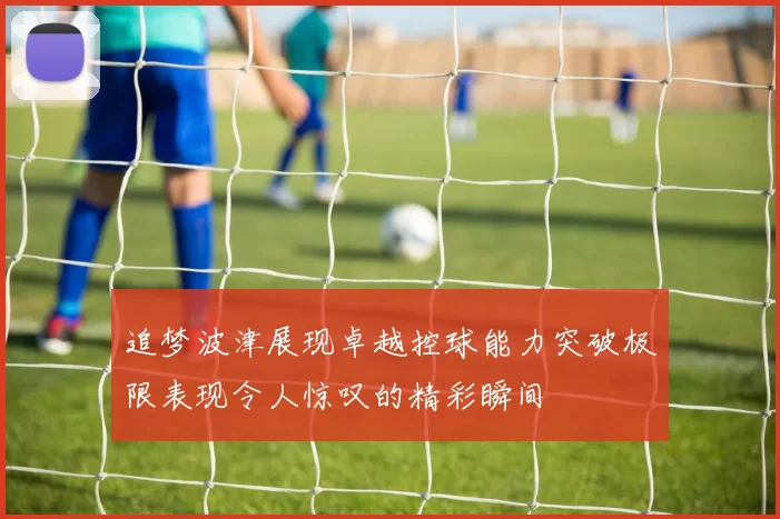 追梦波津展现卓越控球能力突破极限表现令人惊叹的精彩瞬间