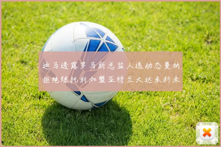 迪马透露罗马新总监人选动态曼纳拒绝琼托利加盟亚特兰大达米科未接洽