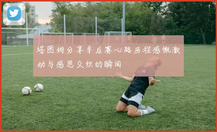 塔图姆分享季后赛心路历程感慨激动与感恩交织的瞬间