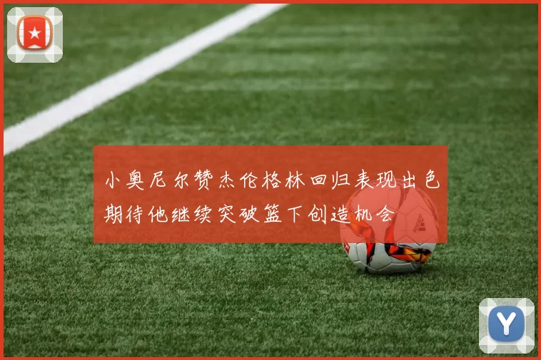 小奥尼尔赞杰伦格林回归表现出色期待他继续突破篮下创造机会