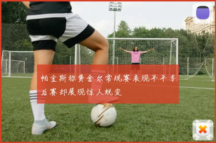 帕金斯称费舍尔常规赛表现平平季后赛却展现惊人蜕变