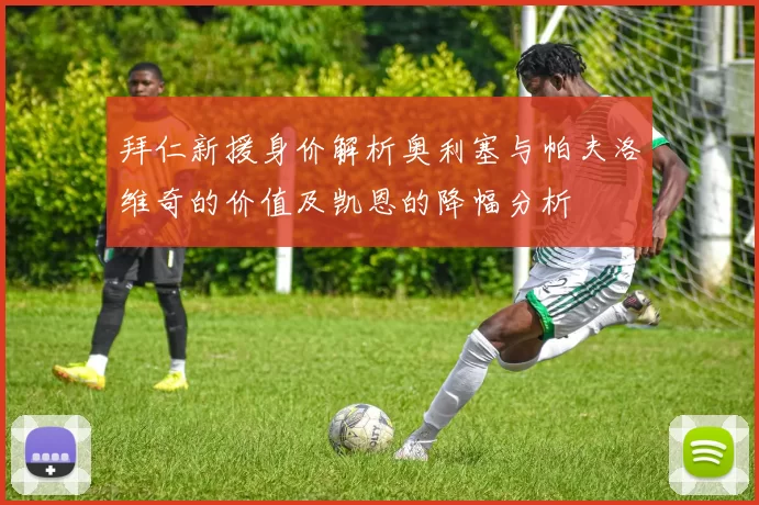拜仁新援身价解析奥利塞与帕夫洛维奇的价值及凯恩的降幅分析