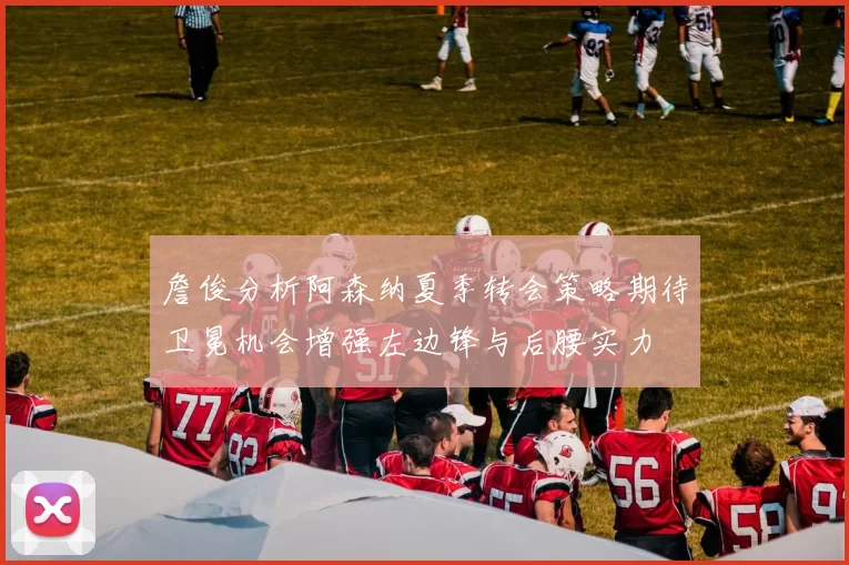 詹俊分析阿森纳夏季转会策略期待卫冕机会增强左边锋与后腰实力