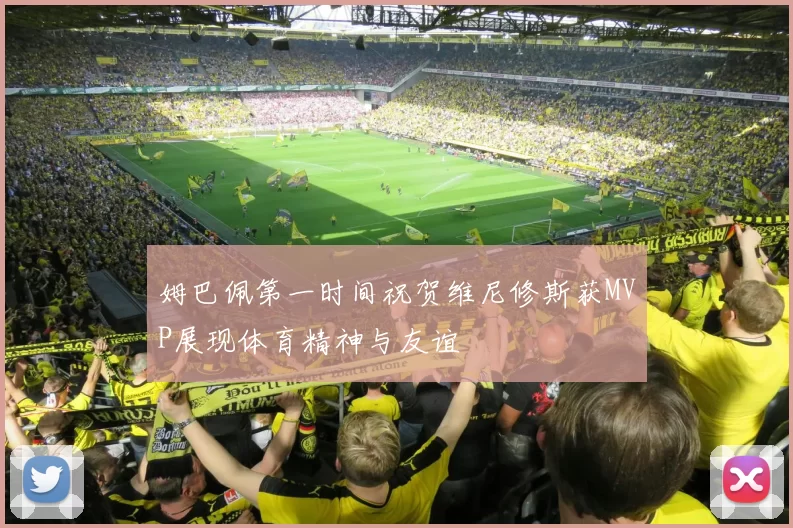姆巴佩第一时间祝贺维尼修斯获MVP展现体育精神与友谊