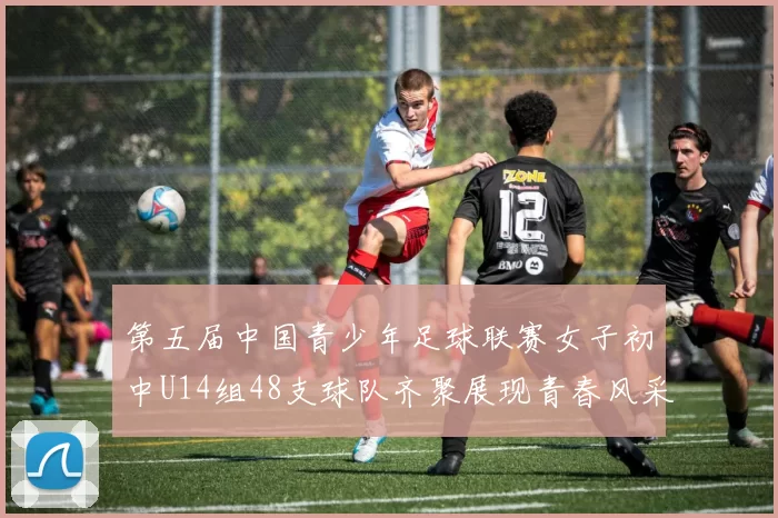 第五届中国青少年足球联赛女子初中U14组48支球队齐聚展现青春风采