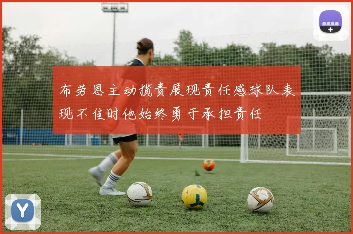 布劳恩主动揽责展现责任感球队表现不佳时他始终勇于承担责任