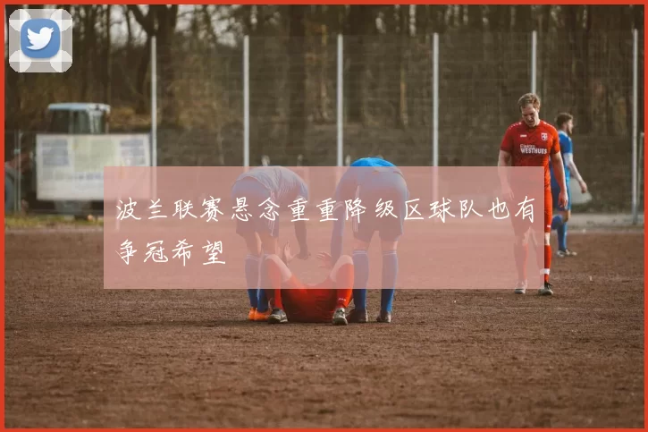 波兰联赛悬念重重降级区球队也有争冠希望