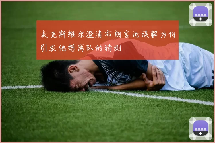 麦克斯维尔澄清布朗言论误解为何引发他想离队的猜测