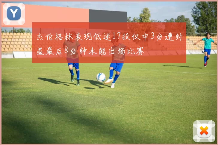 杰伦格林表现低迷17投仅中3分遭封盖最后8分钟未能出场比赛