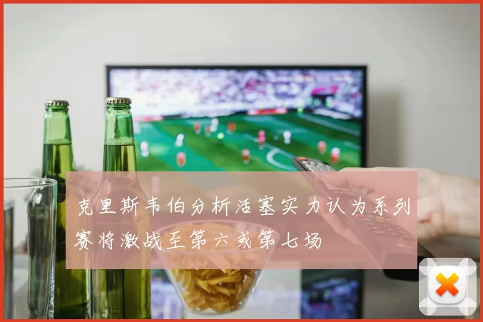 克里斯韦伯分析活塞实力认为系列赛将激战至第六或第七场