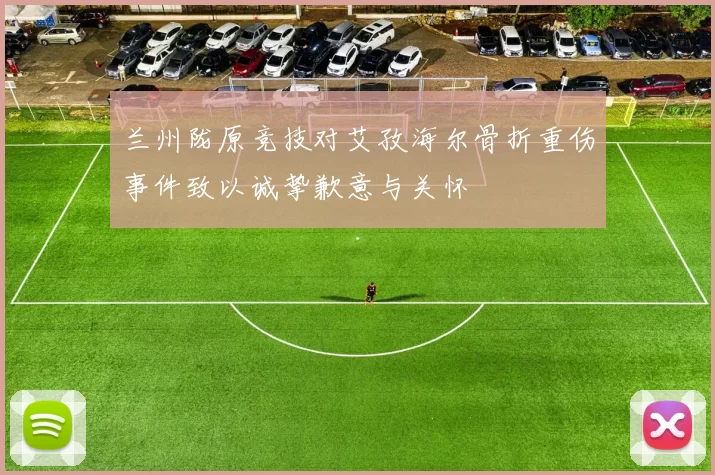 兰州陇原竞技对艾孜海尔骨折重伤事件致以诚挚歉意与关怀