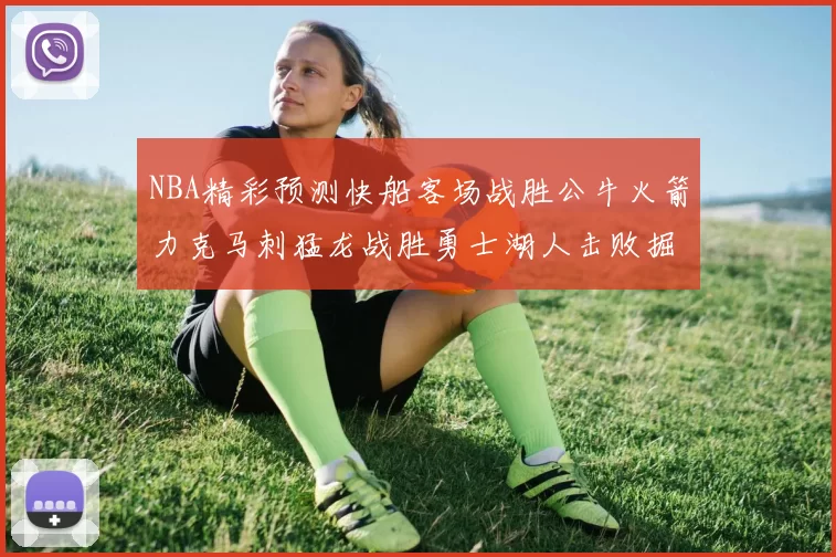 NBA精彩预测快船客场战胜公牛火箭力克马刺猛龙战胜勇士湖人击败掘金