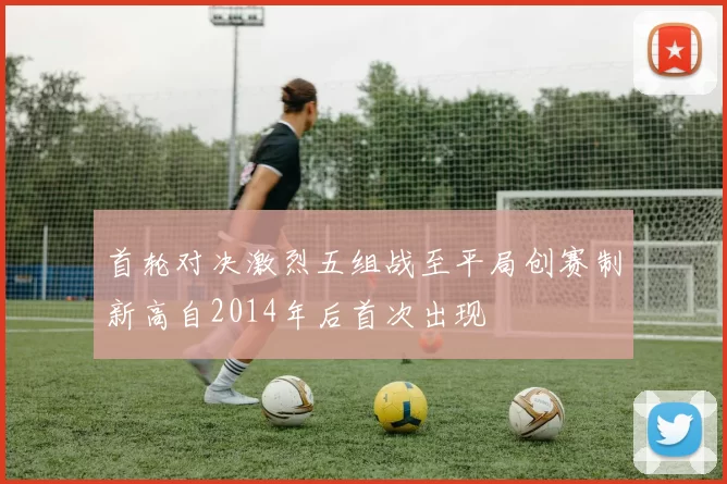 首轮对决激烈五组战至平局创赛制新高自2014年后首次出现