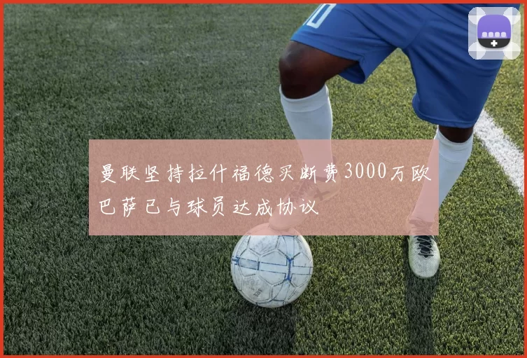 曼联坚持拉什福德买断费3000万欧巴萨已与球员达成协议