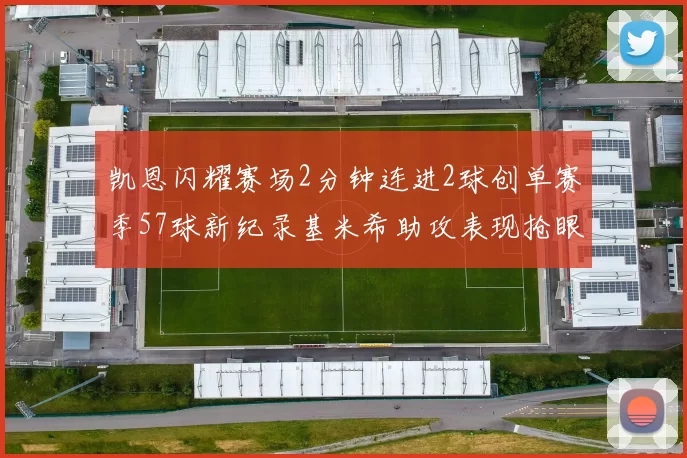 凯恩闪耀赛场2分钟连进2球创单赛季57球新纪录基米希助攻表现抢眼