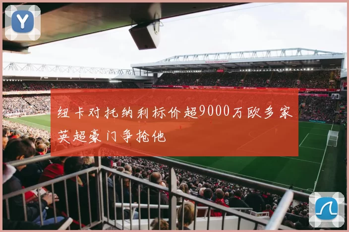 纽卡对托纳利标价超9000万欧多家英超豪门争抢他