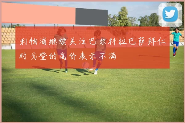 利物浦继续关注巴尔科拉巴萨拜仁对戈登的高价表示不满