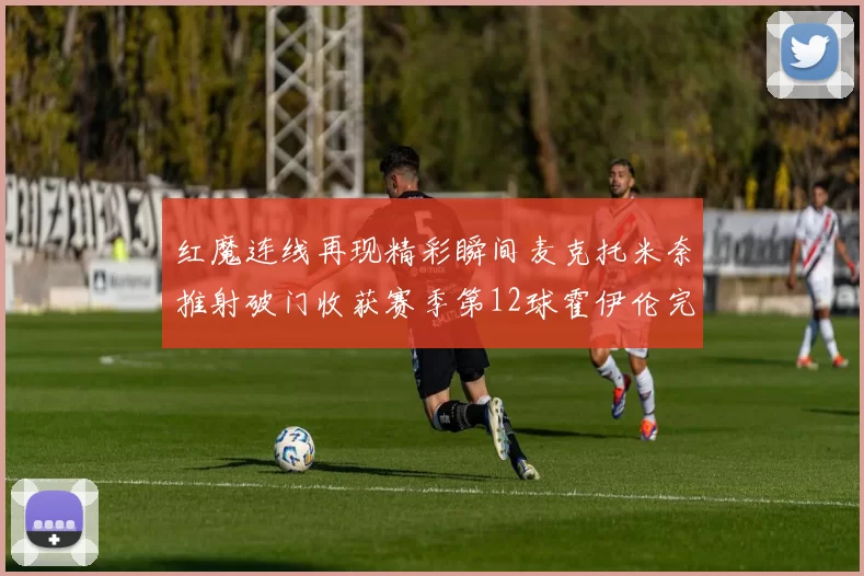 红魔连线再现精彩瞬间麦克托米奈推射破门收获赛季第12球霍伊伦完美助攻