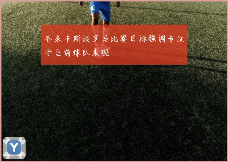 齐米卡斯谈罗马比赛目标强调专注于当前球队表现