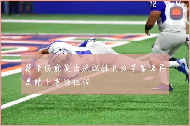 萨卡伤愈复出庆祝胜利分享喜悦再度踏上赛场征程