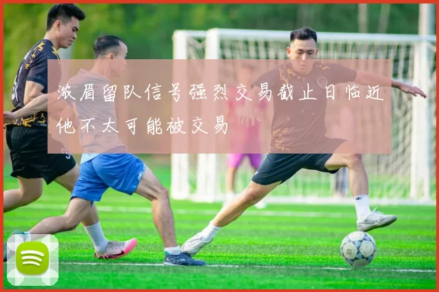 浓眉留队信号强烈交易截止日临近他不太可能被交易